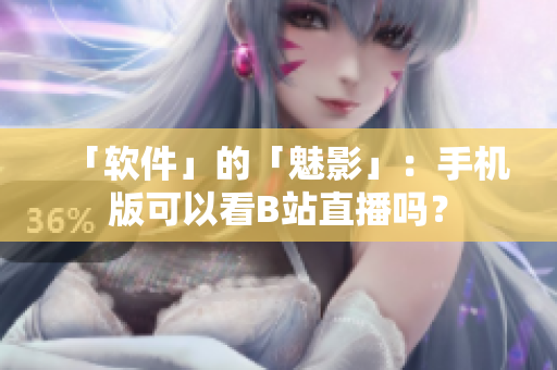 「软件」的「魅影」：手机版可以看B站直播吗？