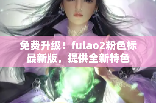 免费升级！fulao2粉色标最新版，提供全新特色
