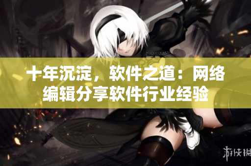 十年沉淀，软件之道：网络编辑分享软件行业经验
