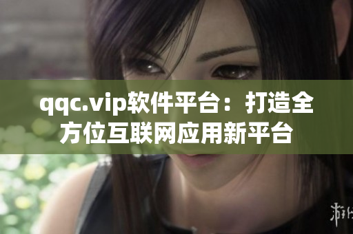 qqc.vip软件平台：打造全方位互联网应用新平台