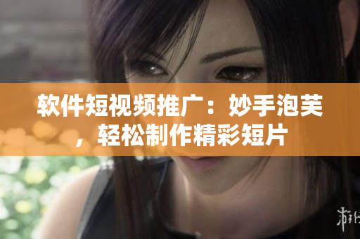 软件短视频推广：妙手泡芙，轻松制作精彩短片