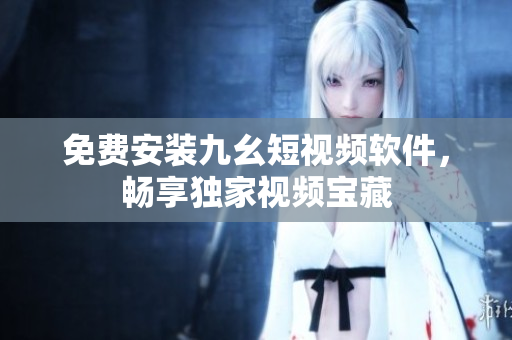 免费安装九幺短视频软件，畅享独家视频宝藏