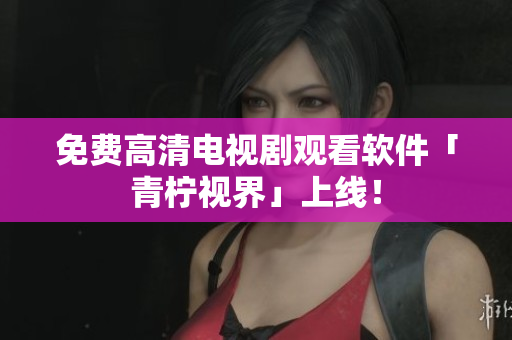 免费高清电视剧观看软件「青柠视界」上线！