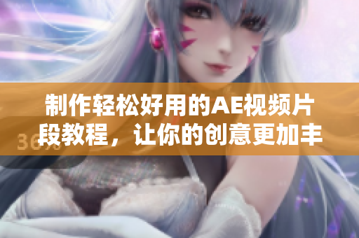 制作轻松好用的AE视频片段教程，让你的创意更加丰富！