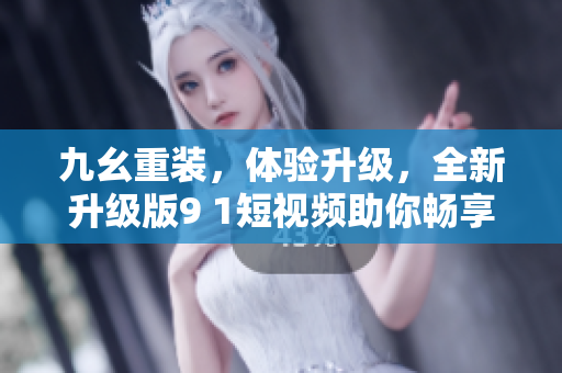 九幺重装，体验升级，全新升级版9 1短视频助你畅享视频创作之旅