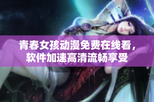 青春女孩动漫免费在线看，软件加速高清流畅享受