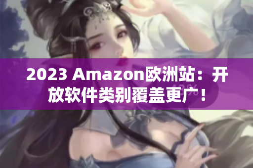 2023 Amazon欧洲站：开放软件类别覆盖更广！