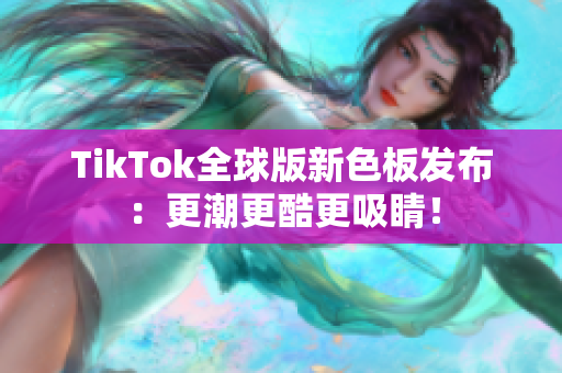 TikTok全球版新色板发布：更潮更酷更吸睛！