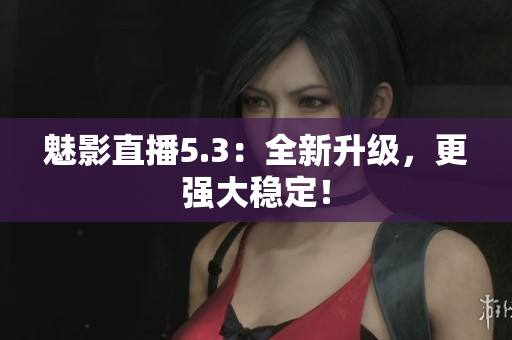 魅影直播5.3：全新升级，更强大稳定！