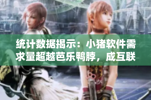 统计数据揭示：小猪软件需求量超越芭乐鸭脖，成互联网新宠