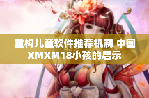 重构儿童软件推荐机制 中国XMXM18小孩的启示