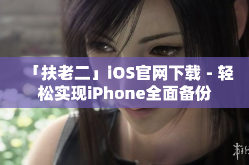 「扶老二」iOS官网下载 - 轻松实现iPhone全面备份