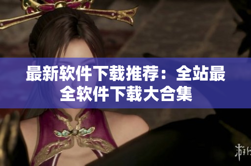 最新软件下载推荐：全站最全软件下载大合集