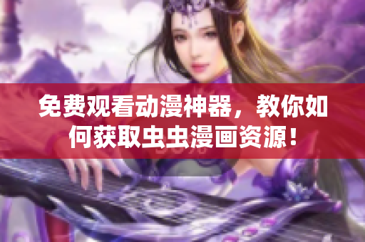 免费观看动漫神器，教你如何获取虫虫漫画资源！