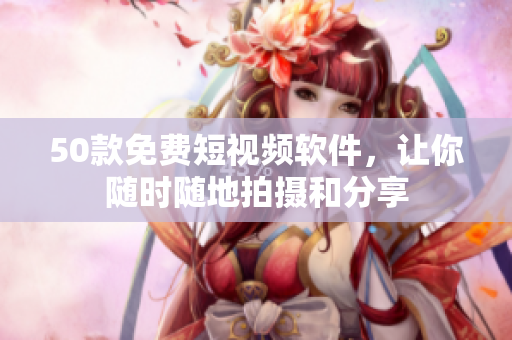 50款免费短视频软件，让你随时随地拍摄和分享