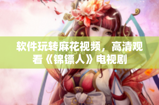 软件玩转麻花视频，高清观看《锦镖人》电视剧