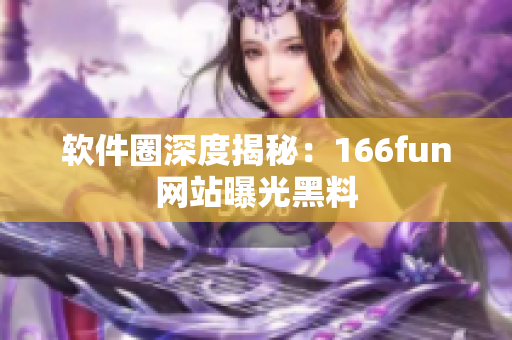 软件圈深度揭秘：166fun网站曝光黑料