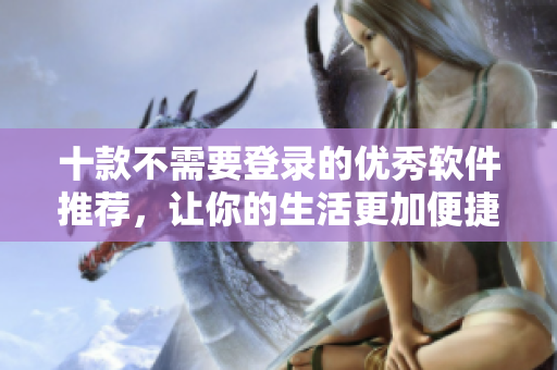 十款不需要登录的优秀软件推荐，让你的生活更加便捷