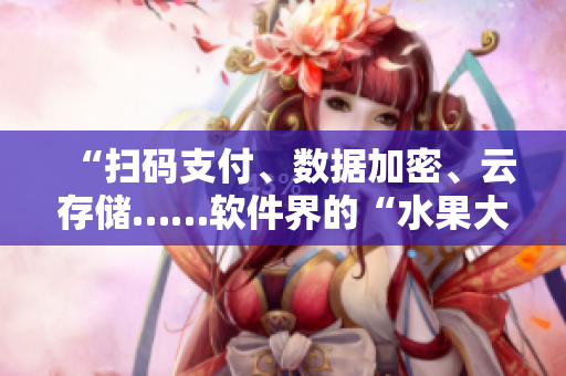 “扫码支付、数据加密、云存储……软件界的“水果大杂烩”你知道多少？”