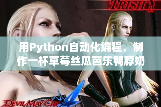 用Python自动化编程，制作一杯草莓丝瓜芭乐鸭脖奶茶