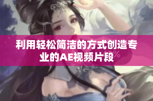 利用轻松简洁的方式创造专业的AE视频片段