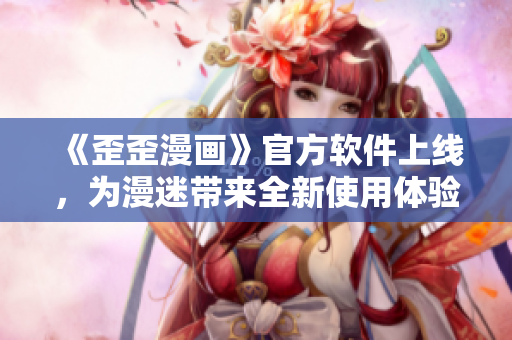 《歪歪漫画》官方软件上线，为漫迷带来全新使用体验