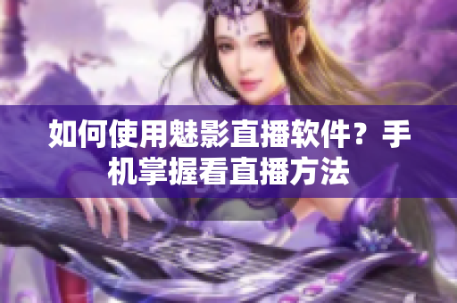 如何使用魅影直播软件？手机掌握看直播方法