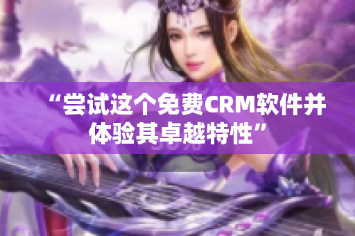 “尝试这个免费CRM软件并体验其卓越特性”