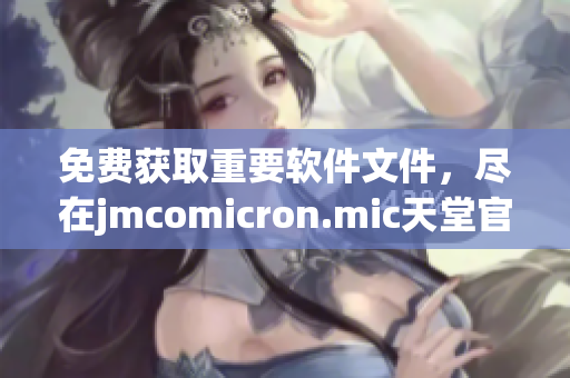 免费获取重要软件文件，尽在jmcomicron.mic天堂官网
