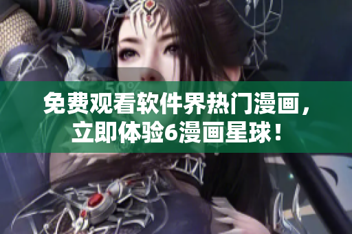 免费观看软件界热门漫画，立即体验6漫画星球！