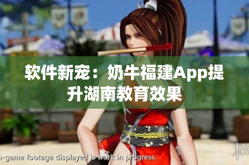 软件新宠：奶牛福建App提升湖南教育效果