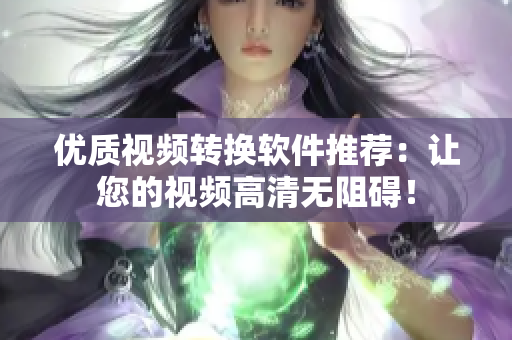 优质视频转换软件推荐：让您的视频高清无阻碍！