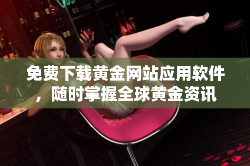 免费下载黄金网站应用软件，随时掌握全球黄金资讯