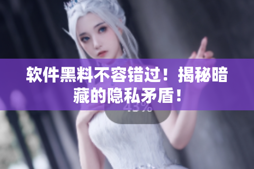软件黑料不容错过！揭秘暗藏的隐私矛盾！