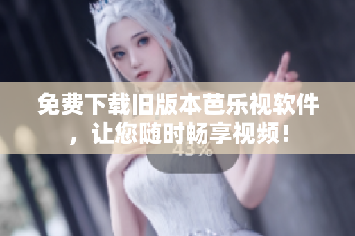 免费下载旧版本芭乐视软件，让您随时畅享视频！