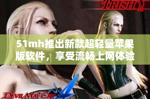 51mh推出新款超轻量苹果版软件，享受流畅上网体验