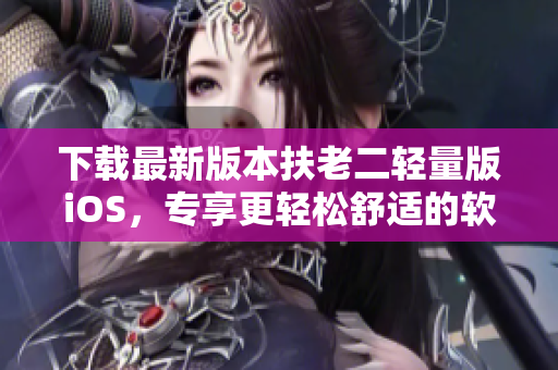 下载最新版本扶老二轻量版iOS，专享更轻松舒适的软件体验