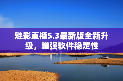 魅影直播5.3最新版全新升级，增强软件稳定性