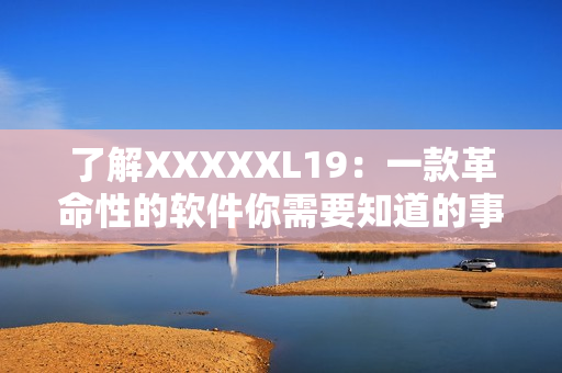 了解XXXXXL19：一款革命性的软件你需要知道的事项