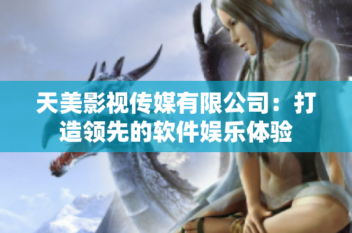 天美影视传媒有限公司：打造领先的软件娱乐体验