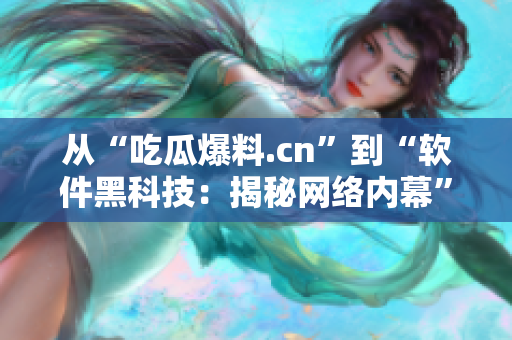 从“吃瓜爆料.cn”到“软件黑科技：揭秘网络内幕”