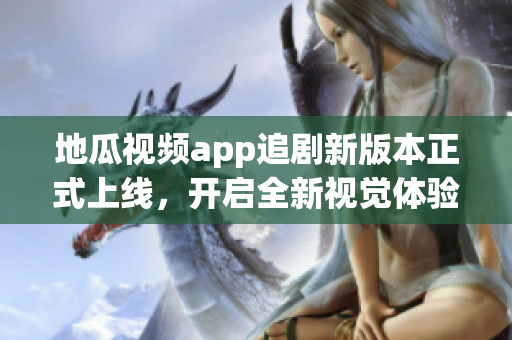 地瓜视频app追剧新版本正式上线，开启全新视觉体验