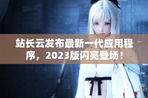 站长云发布最新一代应用程序，2023版闪亮登场！