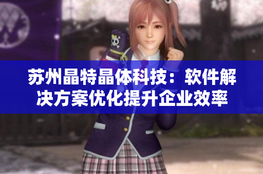 苏州晶特晶体科技：软件解决方案优化提升企业效率