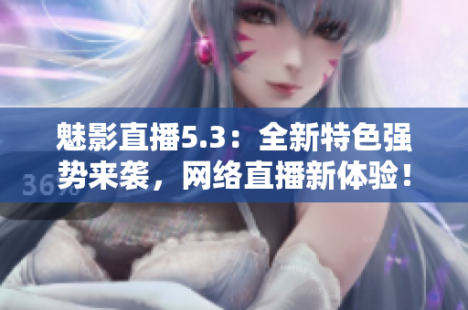 魅影直播5.3：全新特色强势来袭，网络直播新体验！