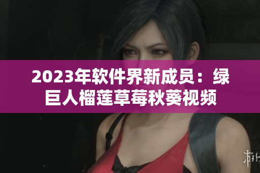2023年软件界新成员：绿巨人榴莲草莓秋葵视频