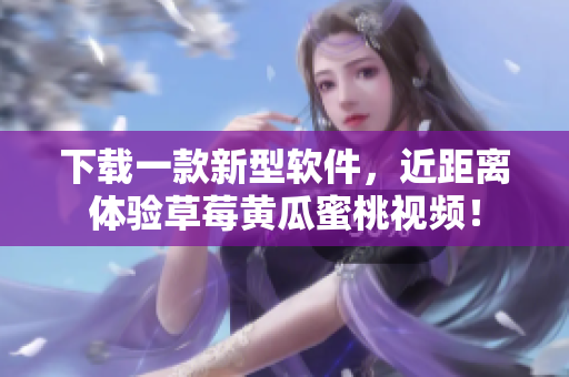 下载一款新型软件，近距离体验草莓黄瓜蜜桃视频！