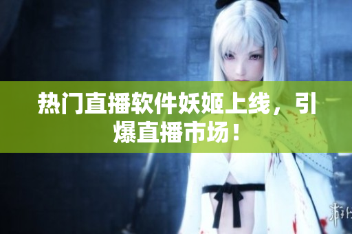 热门直播软件妖姬上线，引爆直播市场！