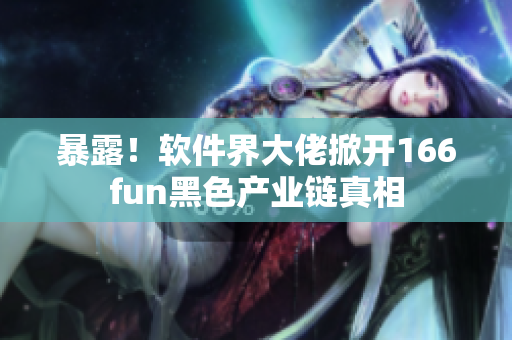 暴露！软件界大佬掀开166fun黑色产业链真相