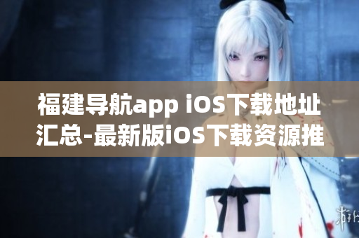 福建导航app iOS下载地址汇总-最新版iOS下载资源推荐